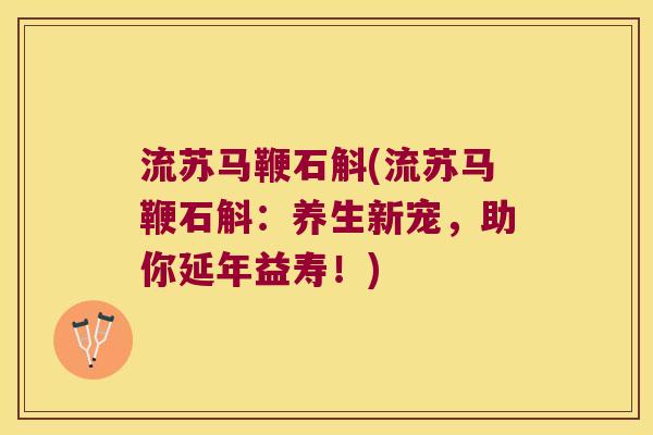 流苏马鞭石斛(流苏马鞭石斛：养生新宠，助你延年益寿！)