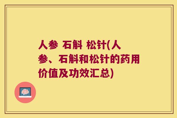 人参 石斛 松针(人参、石斛和松针的药用价值及功效汇总)