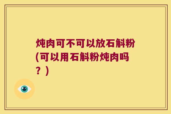 炖肉可不可以放石斛粉(可以用石斛粉炖肉吗？)