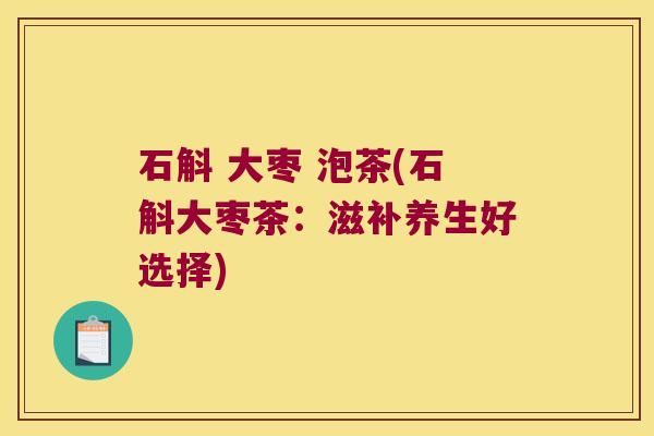 石斛 大枣 泡茶(石斛大枣茶：滋补养生好选择)