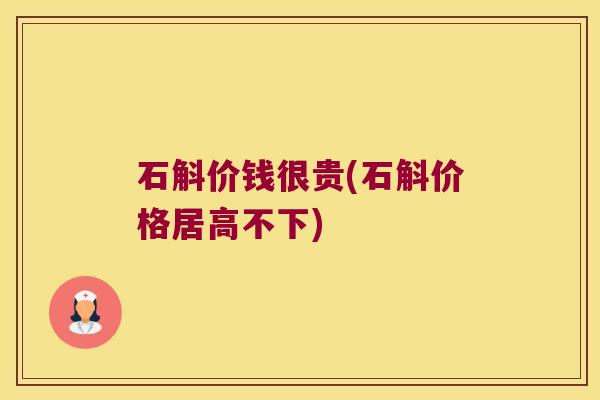 石斛价钱很贵(石斛价格居高不下)