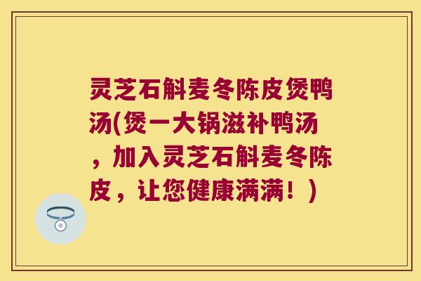 灵芝石斛麦冬陈皮煲鸭汤(煲一大锅滋补鸭汤，加入灵芝石斛麦冬陈皮，让您健康满满！)