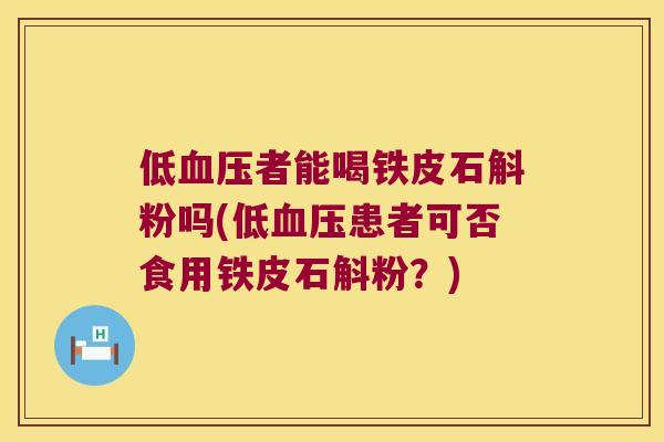 低者能喝铁皮石斛粉吗(低患者可否食用铁皮石斛粉？)