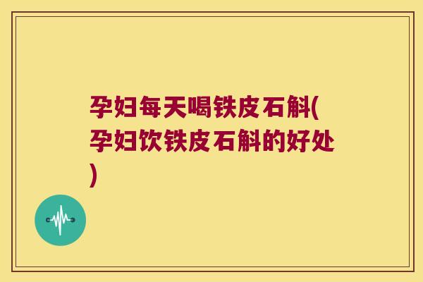 孕妇每天喝铁皮石斛(孕妇饮铁皮石斛的好处)