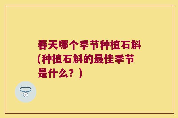 春天哪个季节种植石斛(种植石斛的最佳季节是什么？)
