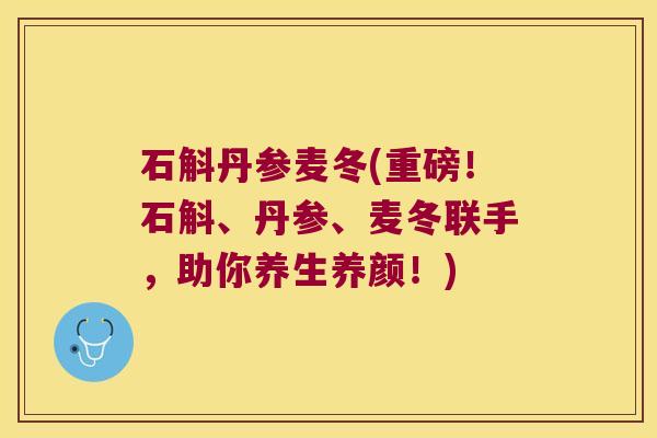 石斛丹参麦冬(重磅！石斛、丹参、麦冬联手，助你养生养颜！)