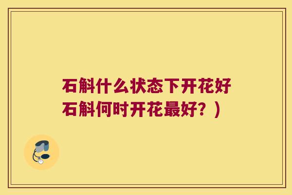 石斛什么状态下开花好石斛何时开花最好？)