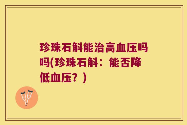 珍珠石斛能治高血压吗吗(珍珠石斛：能否降低血压？)