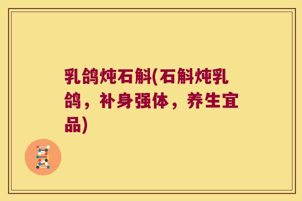 乳鸽炖石斛(石斛炖乳鸽，补身强体，养生宜品)