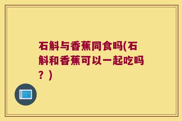 石斛与香蕉同食吗(石斛和香蕉可以一起吃吗？)