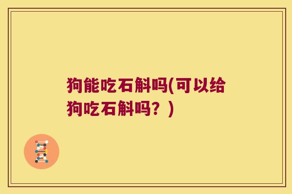 狗能吃石斛吗(可以给狗吃石斛吗？)