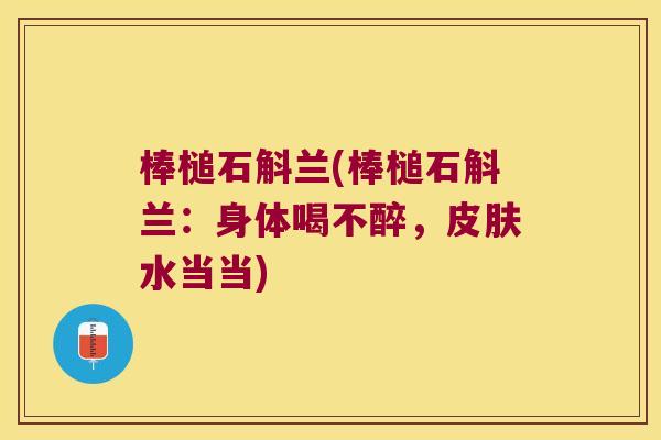 棒槌石斛兰(棒槌石斛兰：身体喝不醉，皮肤水当当)