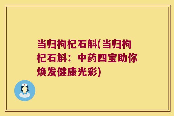 当归枸杞石斛(当归枸杞石斛：中药四宝助你焕发健康光彩)