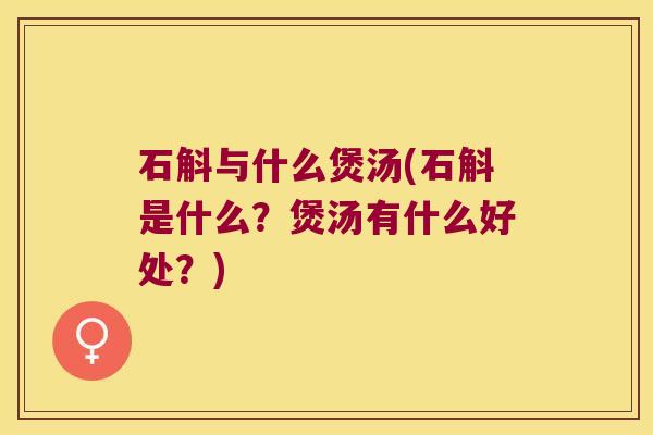 石斛与什么煲汤(石斛是什么？煲汤有什么好处？)