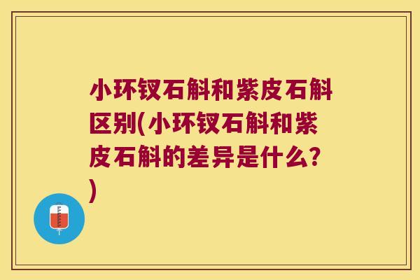 小环钗石斛和紫皮石斛区别(小环钗石斛和紫皮石斛的差异是什么？)