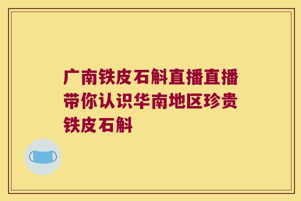 广南铁皮石斛直播直播带你认识华南地区珍贵铁皮石斛