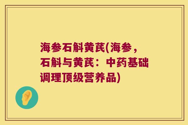 海参石斛黄芪(海参，石斛与黄芪：基础调理营养品)