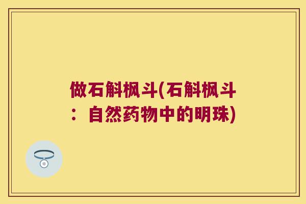 做石斛枫斗(石斛枫斗：自然药物中的明珠)