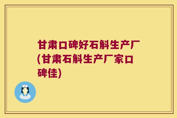 甘肃口碑好石斛生产厂(甘肃石斛生产厂家口碑佳)