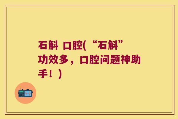 石斛 口腔(“石斛”功效多，口腔问题神助手！)