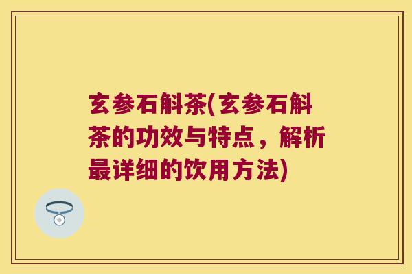 玄参石斛茶(玄参石斛茶的功效与特点，解析最详细的饮用方法)