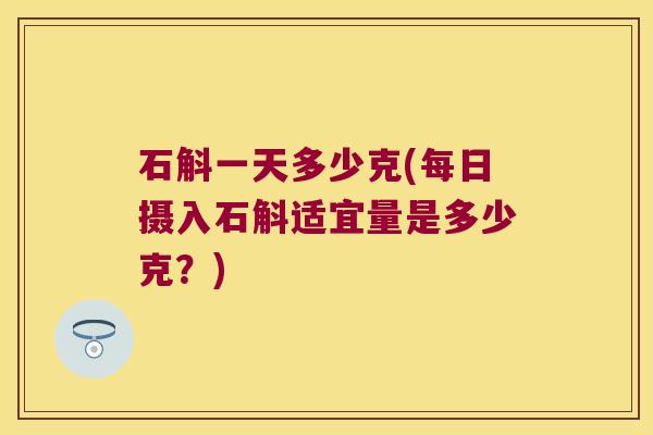 石斛一天多少克(每日摄入石斛适宜量是多少克？)
