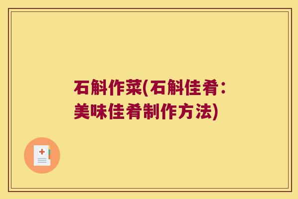 石斛作菜(石斛佳肴：美味佳肴制作方法)
