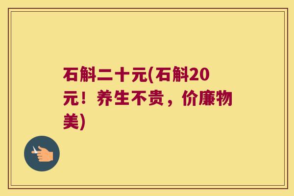 石斛二十元(石斛20元！养生不贵，价廉物美)