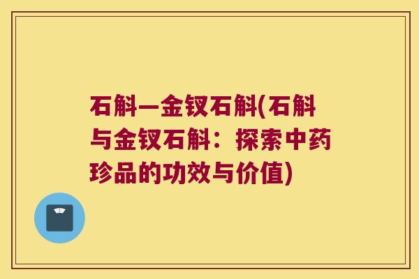 石斛—金钗石斛(石斛与金钗石斛：探索珍品的功效与价值)
