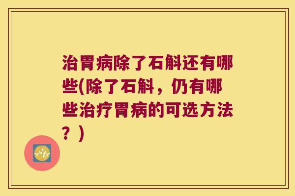 治胃病除了石斛还有哪些(除了石斛，仍有哪些治疗胃病的可选方法？)