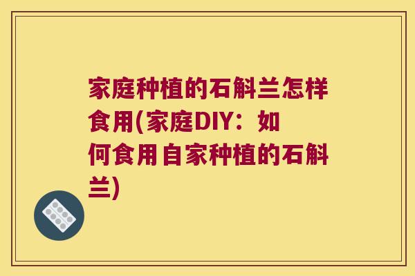 家庭种植的石斛兰怎样食用(家庭DIY：如何食用自家种植的石斛兰)