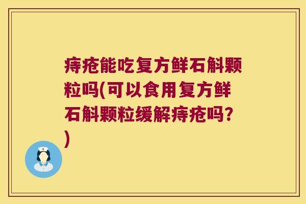 痔疮能吃复方鲜石斛颗粒吗(可以食用复方鲜石斛颗粒缓解痔疮吗？)