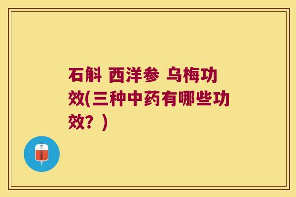 石斛 西洋参 乌梅功效(三种中药有哪些功效？)