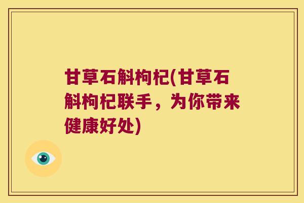甘草石斛枸杞(甘草石斛枸杞联手，为你带来健康好处)