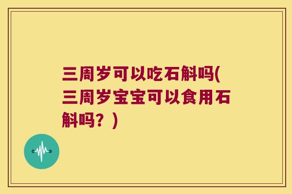 三周岁可以吃石斛吗(三周岁宝宝可以食用石斛吗？)