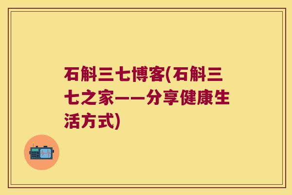 石斛三七博客(石斛三七之家——分享健康生活方式)