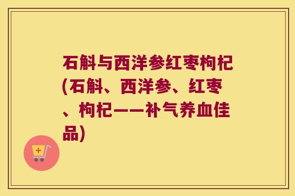 石斛与西洋参红枣枸杞(石斛、西洋参、红枣、枸杞——补气养血佳品)
