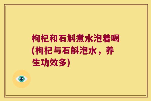 枸杞和石斛煮水泡着喝(枸杞与石斛泡水，养生功效多)