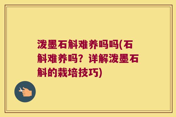 泼墨石斛难养吗吗(石斛难养吗？详解泼墨石斛的栽培技巧)