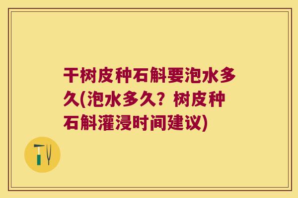 干树皮种石斛要泡水多久(泡水多久？树皮种石斛灌浸时间建议)