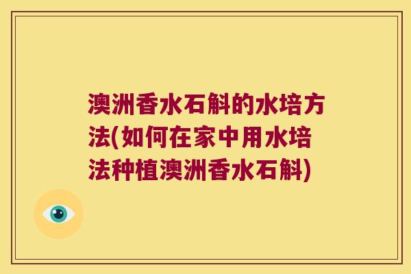 澳洲香水石斛的水培方法(如何在家中用水培法种植澳洲香水石斛)