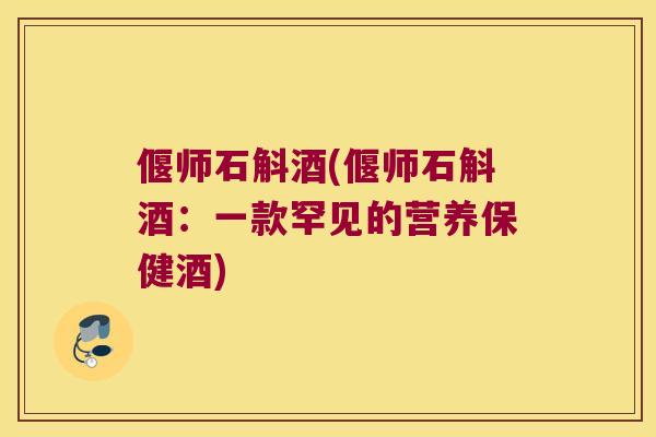 偃师石斛酒(偃师石斛酒：一款罕见的营养保健酒)