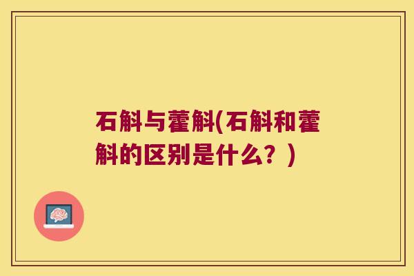 石斛与藿斛(石斛和藿斛的区别是什么？)