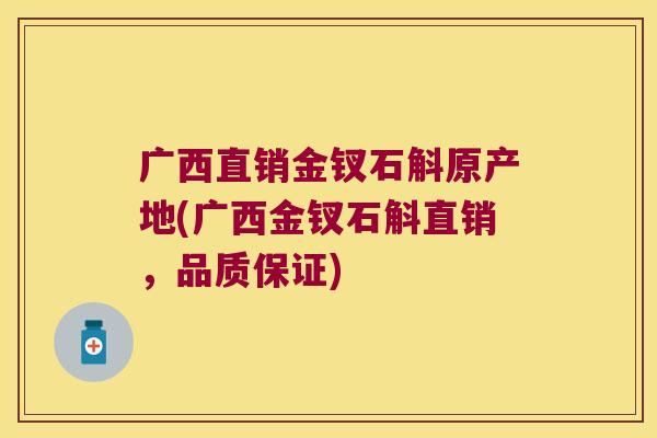 广西直销金钗石斛原产地(广西金钗石斛直销，品质保证)
