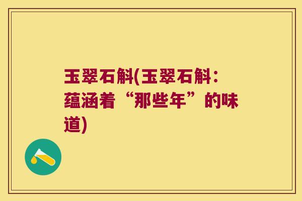 玉翠石斛(玉翠石斛:蕴涵着“那些年”的味道) 玉翠石斛(玉翠石斛:蕴涵着“那些年”的味道)
