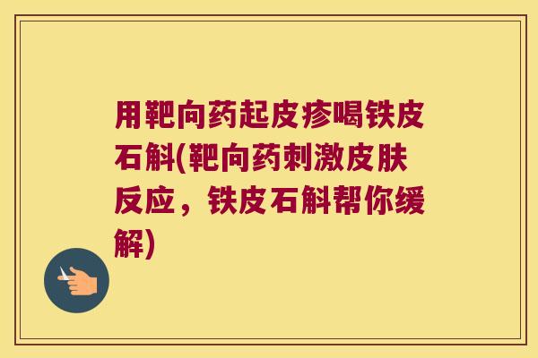 用靶向药起皮疹喝铁皮石斛(靶向药刺激皮肤反应，铁皮石斛帮你缓解)