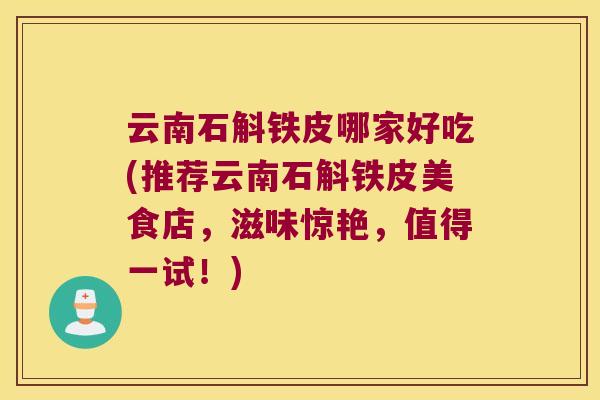 云南石斛铁皮哪家好吃(推荐云南石斛铁皮美食店，滋味惊艳，值得一试！)