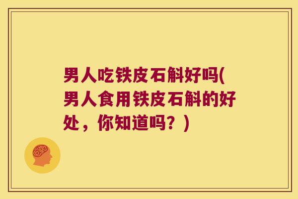 男人吃铁皮石斛好吗(男人食用铁皮石斛的好处，你知道吗？)