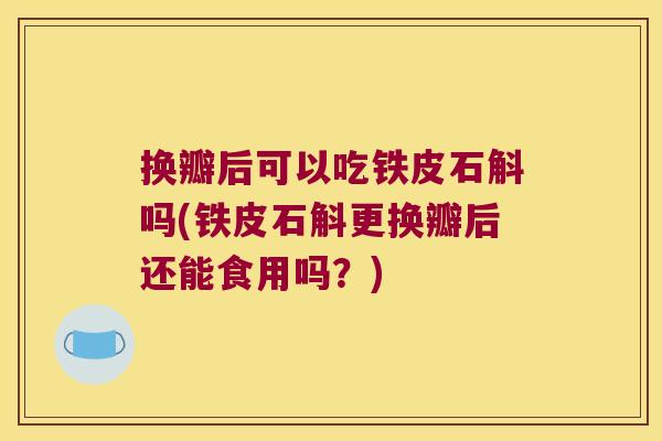 换瓣后可以吃铁皮石斛吗(铁皮石斛更换瓣后还能食用吗？)
