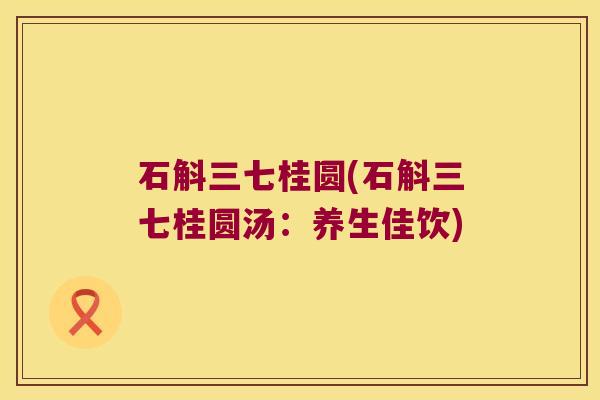 石斛三七桂圆(石斛三七桂圆汤：养生佳饮)